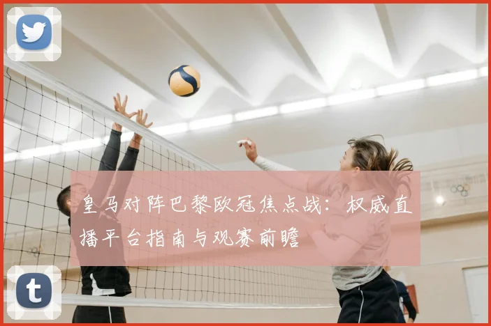 皇马对阵巴黎欧冠焦点战：权威直播平台指南与观赛前瞻