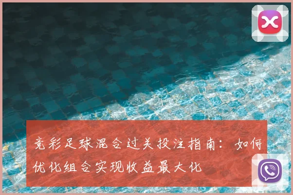 竞彩足球混合过关投注指南：如何优化组合实现收益最大化